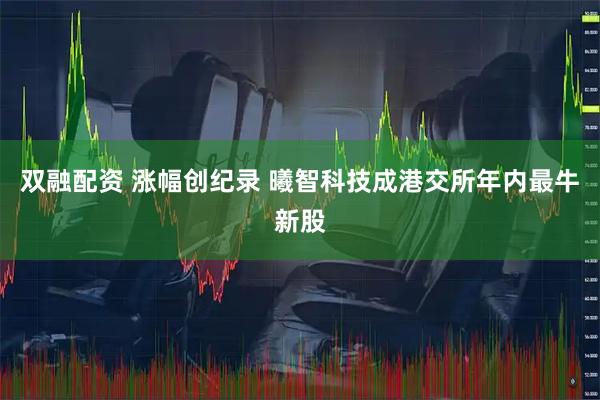 双融配资 涨幅创纪录 曦智科技成港交所年内最牛新股