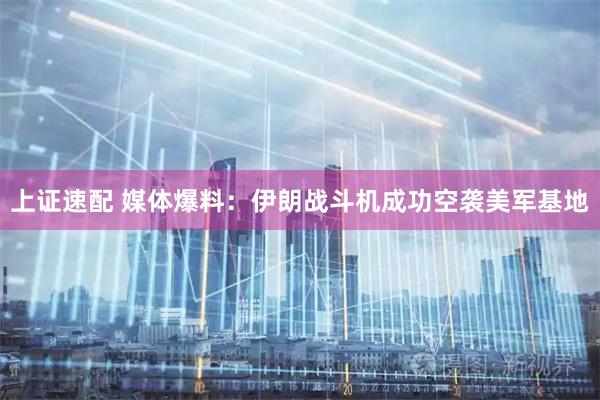 上证速配 媒体爆料：伊朗战斗机成功空袭美军基地
